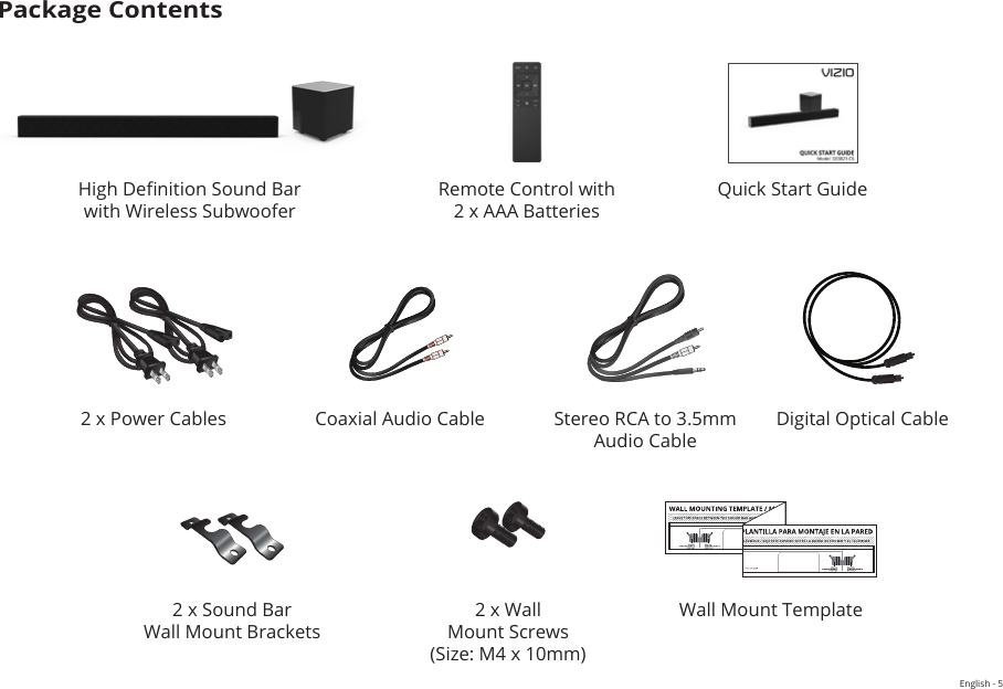 English - 5Package ContentsQuick Start GuideRemote Control with  2 x AAA BatteriesHigh Denition Sound Bar  with Wireless Subwoofer2 x Sound Bar  Wall Mount BracketsWall Mount Template2 x Wall  Mount Screws(Size: M4 x 10mm)Digital Optical CableStereo RCA to 3.5mm Audio CableCoaxial Audio Cable2 x Power Cables