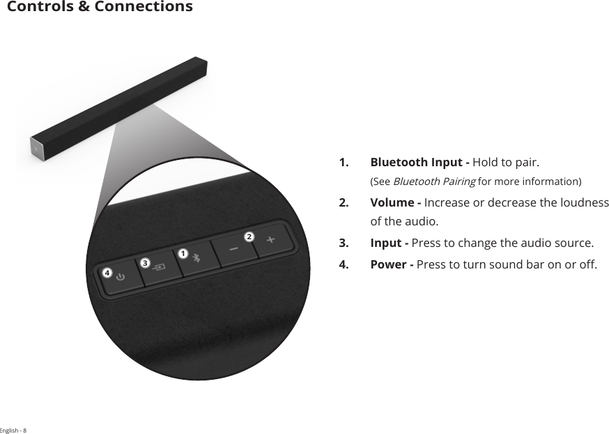 English - 8Controls &amp; Connections1.  Bluetooth Input - Hold to pair. (See Bluetooth Pairing for more information)2.  Volume - Increase or decrease the loudness of the audio.3.  Input - Press to change the audio source.4.  Power - Press to turn sound bar on or o.1234