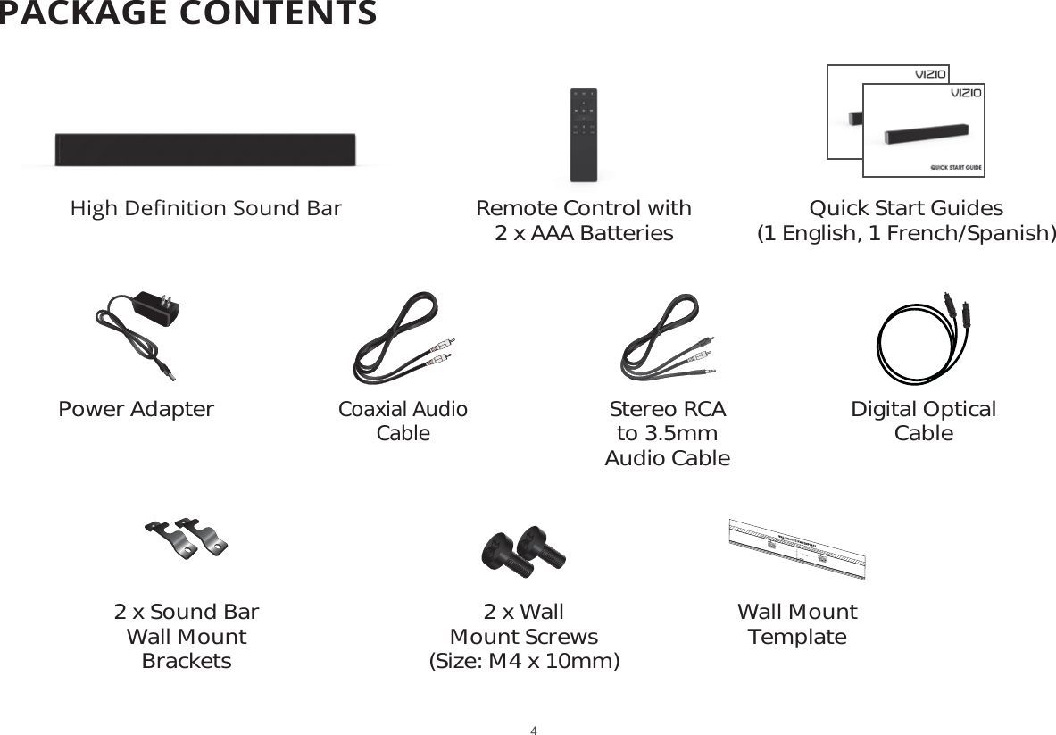 PACKAGE CONTENTSQuick Start Guides(1 English, 1 French/Spanish)Remote Control with  2 x AAA Batteries+LJK&apos;HȴQLWLRQ6RXQG%DU2 x Sound Bar Wall Mount BracketsWall Mount Template2 x Wall  Mount Screws(Size: M4 x 10mm)Digital Optical  CableStereo RCA to 3.5mm  Audio CableCoaxial Audio  CablePower Adapter4