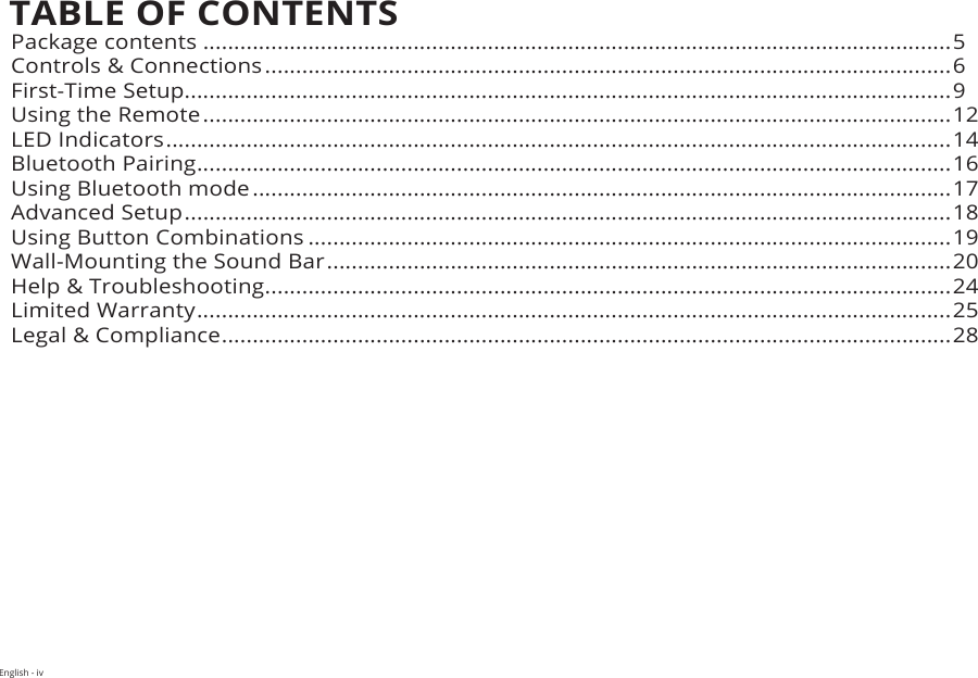 English - ivTABLE OF CONTENTSPackage contents .........................................................................................................................5Controls &amp; Connections ...............................................................................................................6First-Time Setup............................................................................................................................9Using the Remote .........................................................................................................................12LED Indicators ...............................................................................................................................14Bluetooth Pairing ..........................................................................................................................16Using Bluetooth mode .................................................................................................................17Advanced Setup ............................................................................................................................18Using Button Combinations ........................................................................................................19Wall-Mounting the Sound Bar .....................................................................................................20Help &amp; Troubleshooting ...............................................................................................................24Limited Warranty ..........................................................................................................................25Legal &amp; Compliance ......................................................................................................................28