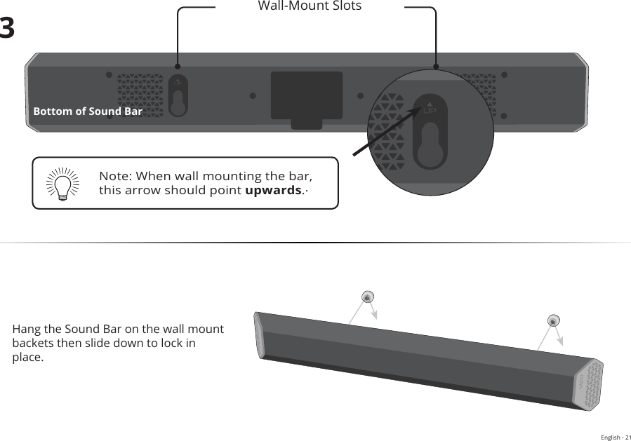 English - 213Bottom of Sound BarHang the Sound Bar on the wall mount backets then slide down to lock in place.Wall-Mount Slots Note: When wall mounting the bar, this arrow should point upwards..WALL-MOUNTING THE SOUND BAR