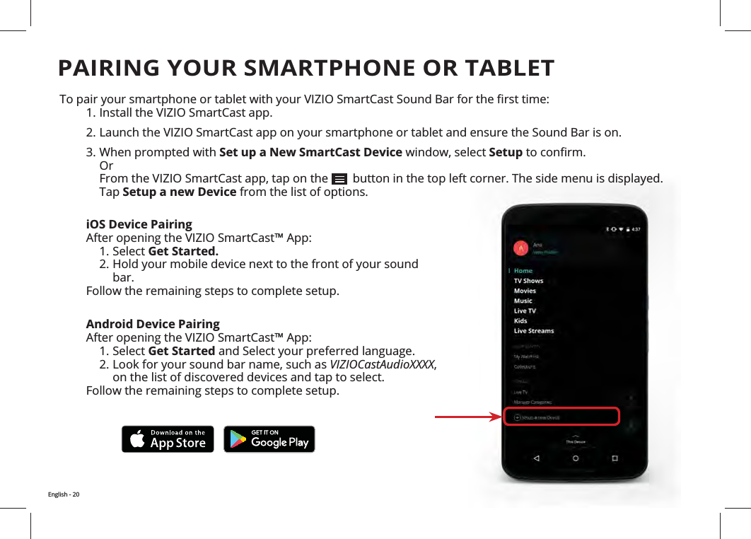 PAIRING YOUR SMARTPHONE OR TABLETInstall the VIZIO SmartCast app. 3. When prompted with Set up a New SmartCast DeviceSetup Or Setup a new Device from the list of options. Android Device Pairing After opening the VIZIO SmartCast™ App:Select Get StartedVIZIOCastAudioXXXXFollow the remaining steps to complete setup.iOS Device PairingAfter opening the VIZIO SmartCast™ App:Select Get Started.bar.Follow the remaining steps to complete setup.