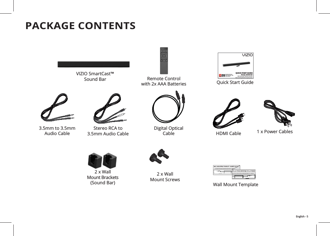 English - 5PACKAGE CONTENTS Mount ScrewsDigital Optical  CableQUICK START GUIDEModel: SB3630-E6VIZIO SmartCast™ Wireless Sound BarPlease read this guide before using the product. Download the Free VIZIO SmartCast™ Appto get startedVIZIO SmartCast™  Sound Bar Remote Control    HDMI Cable3.5mm to 3.5mm Audio CableStereo RCA to  3.5mm Audio Cable