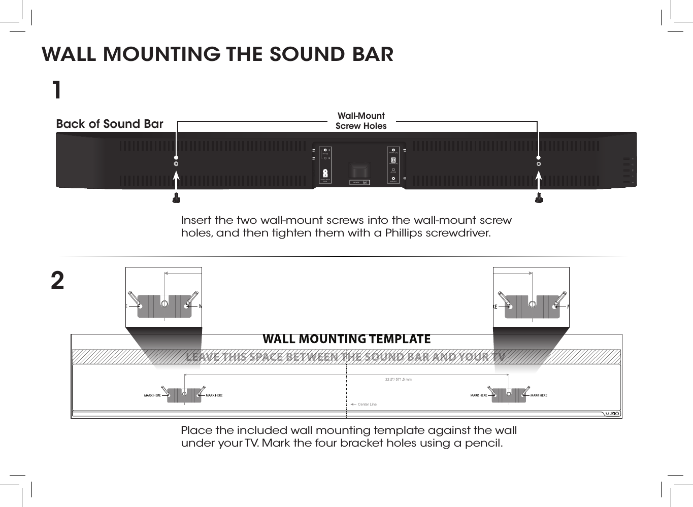 WALL MOUNTING THE SOUND BARDIGITAL (3)AUX (1)AC IN120V~∕60Hz60WOPTICAL (4)AUX (2)SUB OUTSERVICEUSB (6)LRBack of Sound Bar Wall-Mount Screw Holes Insert the two wall-mount screws into the wall-mount screw holes, and then tighten them with a Phillips screwdriver. 12Place the included wall mounting template against the wall under your TV. Mark the four bracket holes using a pencil.