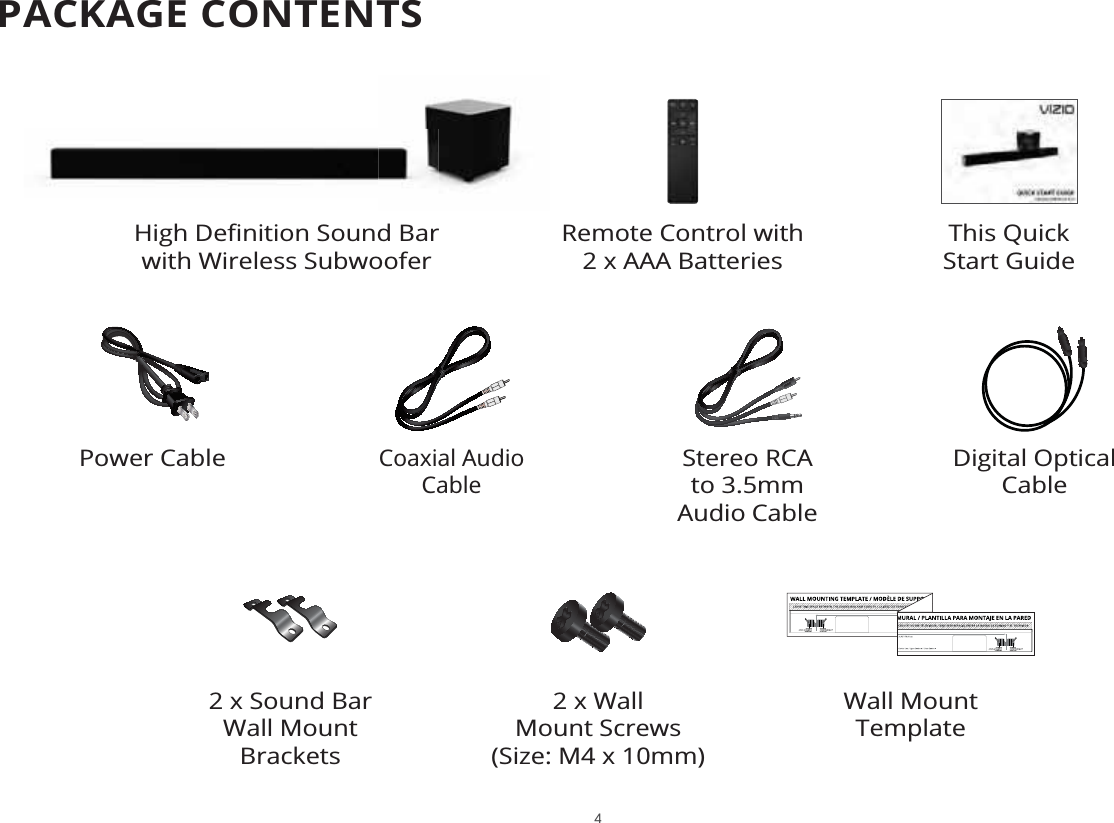 PACKAGE CONTENTSThis Quick  Start GuideRemote Control with 2 x AAA Batteries with Wireless Subwoofer2 x Sound Bar Wall Mount BracketsWall Mount Template2 x Wall  Mount Screws(Size: M4 x 10mm)Digital Optical  CableStereo RCA to 3.5mm  Audio CableCoaxial Audio  CablePower Cable4