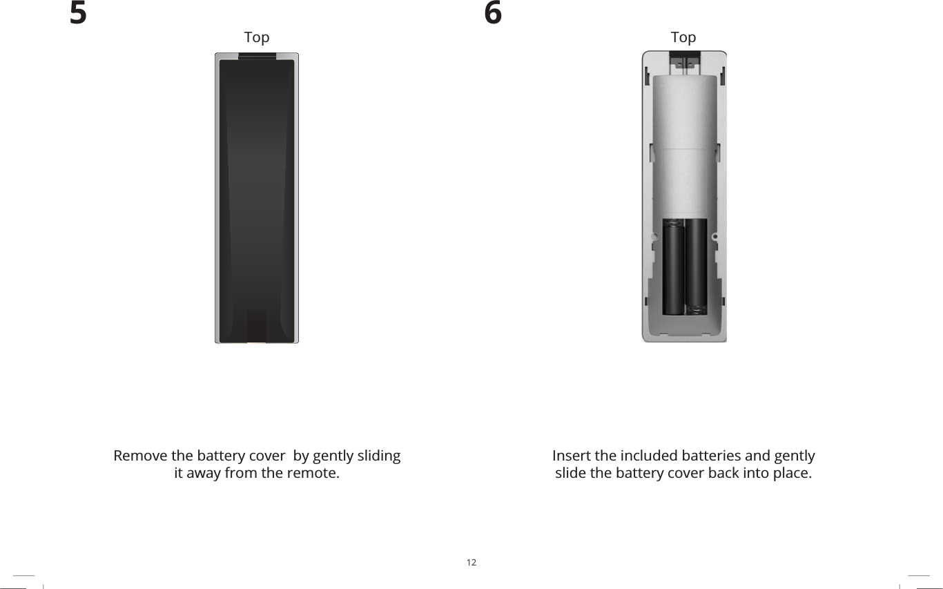 125Remove the battery cover  by gently sliding it away from the remote.6Insert the included batteries and gently slide the battery cover back into place.Top Top