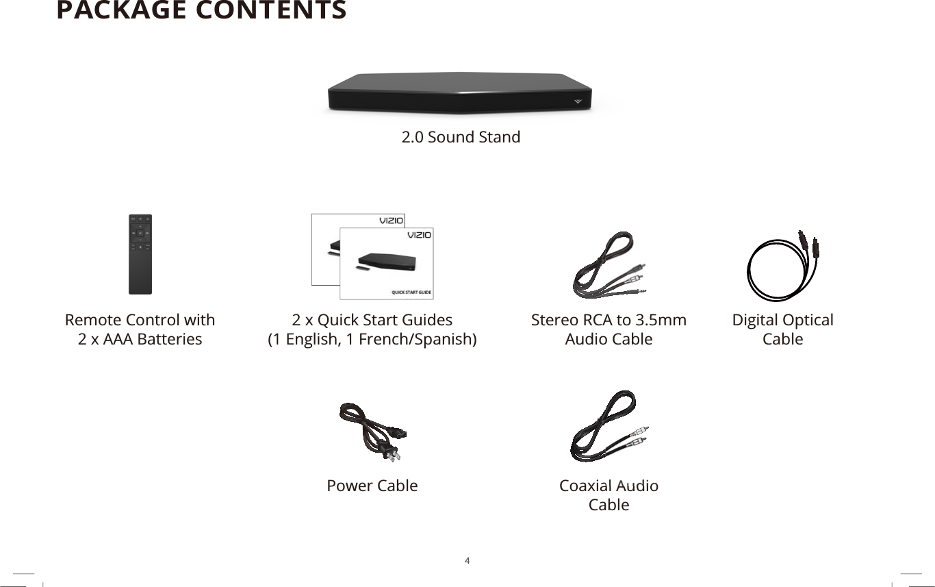 4PACKAGE CONTENTS2 x Quick Start Guides(1 English, 1 French/Spanish)Remote Control with 2 x AAA Batteries2.0 Sound StandCoaxial Audio CableDigital Optical CableStereo RCA to 3.5mmAudio CablePower Cable