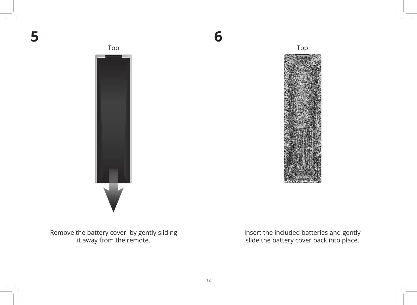 125Remove the battery cover  by gently sliding it away from the remote.6Insert the included batteries and gently slide the battery cover back into place.Top Top