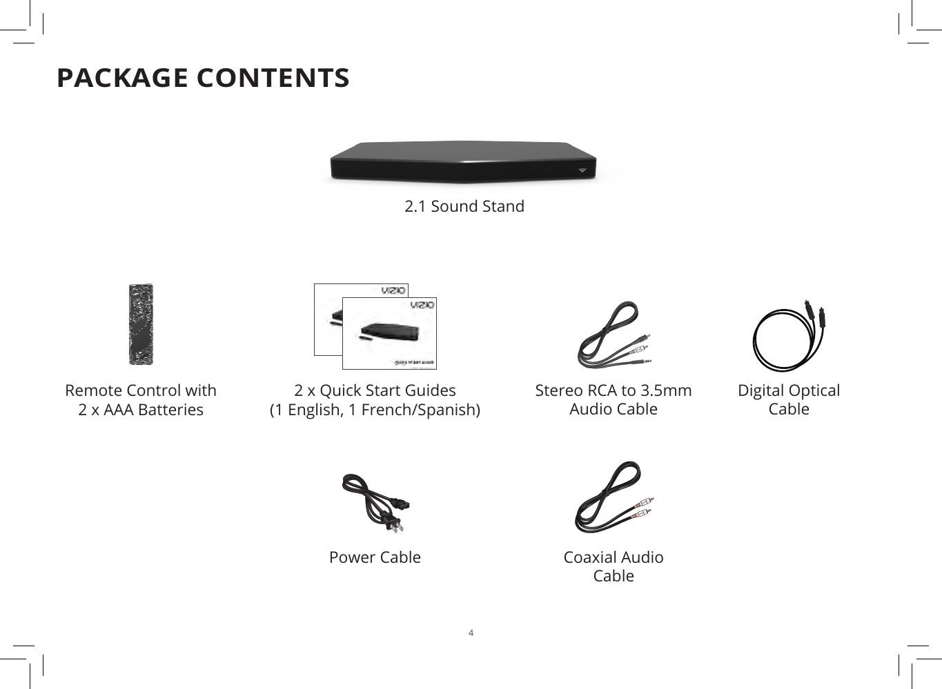 4PACKAGE CONTENTS2 x Quick Start Guides(1 English, 1 French/Spanish)Remote Control with 2 x AAA Batteries2.1 Sound StandCoaxial Audio  CableDigital Optical CableStereo RCA to 3.5mm Audio CablePower Cable