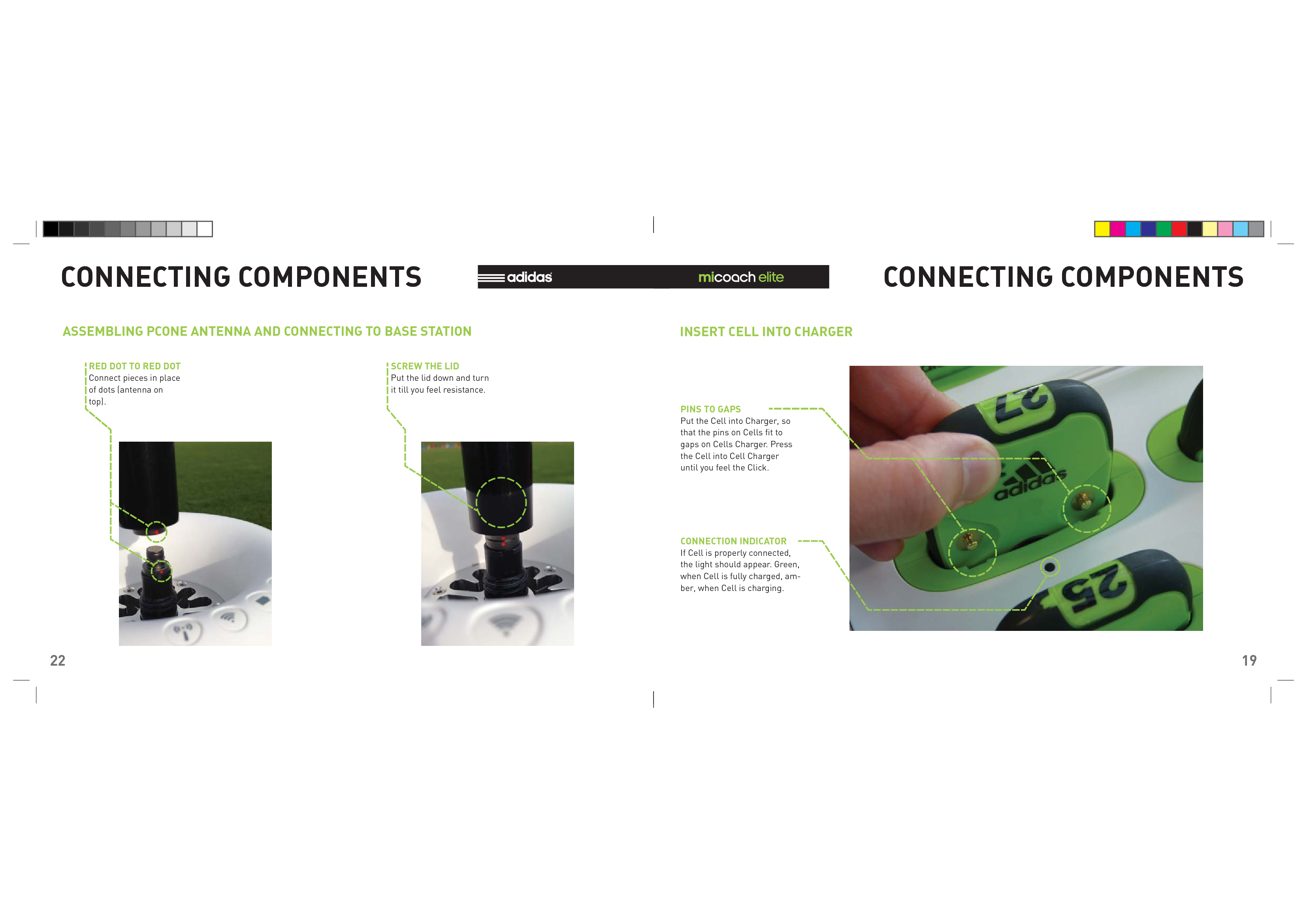22CONNECTING COMPONENTSASSEMBLING PCONE ANTENNA AND CONNECTING TO BASE STATIONRED DOT TO RED DOT SCREW THE LIDConnect pieces in place of dots (antenna on top).Put the lid down and turn it till you feel resistance.19CONNECTING COMPONENTSINSERT CELL INTO CHARGERPINS TO GAPSCONNECTION INDICATORPut the Cell into Charger, so that the pins on Cells ﬁ t to gaps on Cells Charger. Press the Cell into Cell Charger until you feel the Click.If Cell is properly connected, the light should appear. Green, when Cell is fully charged, am-ber, when Cell is charging.