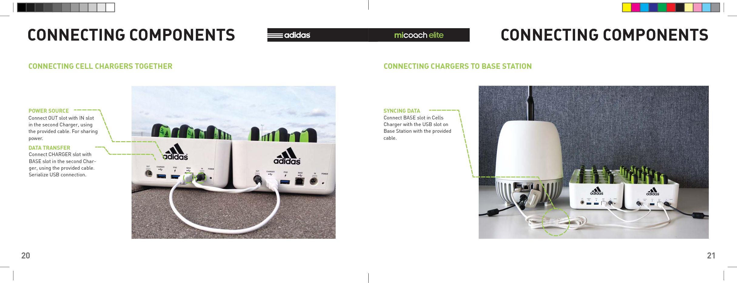 20CONNECTING COMPONENTSCONNECTING CELL CHARGERS TOGETHERPOWER SOURCEDATA TRANSFERConnect OUT slot with IN slot in the second Charger, using the provided cable. For sharing power.Connect CHARGER slot with BASE slot in the second Char-ger, using the provided cable. Serialize USB connection.21CONNECTING CHARGERS TO BASE STATIONSYNCING DATAConnect BASE slot in Cells Charger with the USB slot on Base Station with the provided cable.CONNECTING COMPONENTS