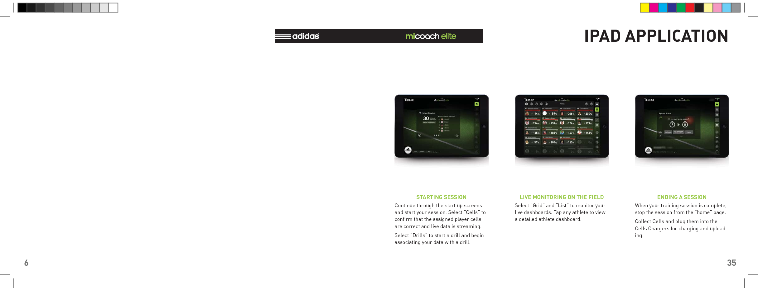 6 35IPAD APPLICATIONContinue through the start up screens and start your session. Select “Cells” to conﬁ rm that the assigned player cells are correct and live data is streaming. Select “Drills” to start a drill and begin associating your data with a drill.STARTING SESSIONSelect “Grid” and “List” to monitor your live dashboards. Tap any athlete to view a detailed athlete dashboard. LIVE MONITORING ON THE FIELDWhen your training session is complete, stop the session from the “home” page.Collect Cells and plug them into the Cells Chargers for charging and upload-ing.ENDING A SESSION