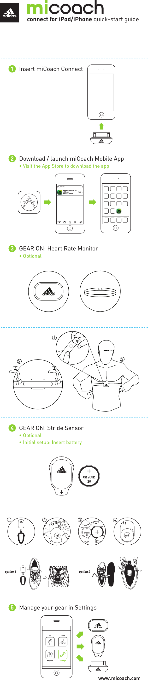 adidas International, Inc.miCoach RatingsmicoachFREEGo TrackExplore Settingsconnect for iPod/iPhone quick-start guide12345Insert miCoach ConnectDownload / launch miCoach Mobile App• Visit the App Store to download the appGEAR ON: Heart Rate Monitor• OptionalGEAR ON: Stride Sensor• Optional• Initial setup: Insert batteryManage your gear in Settingswww.micoach.comoption 2option 1