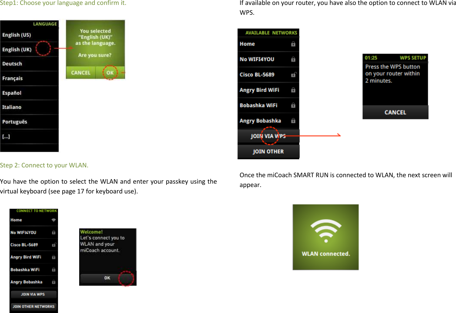 Step1: Choose your language and confirm it.          Step 2: Connect to your WLAN.  You have the option to select the WLAN and enter your passkey using the virtual keyboard (see page 17 for keyboard use).      If available on your router, you have also the option to connect to WLAN via WPS.          Once the miCoach SMART RUN is connected to WLAN, the next screen will appear.       