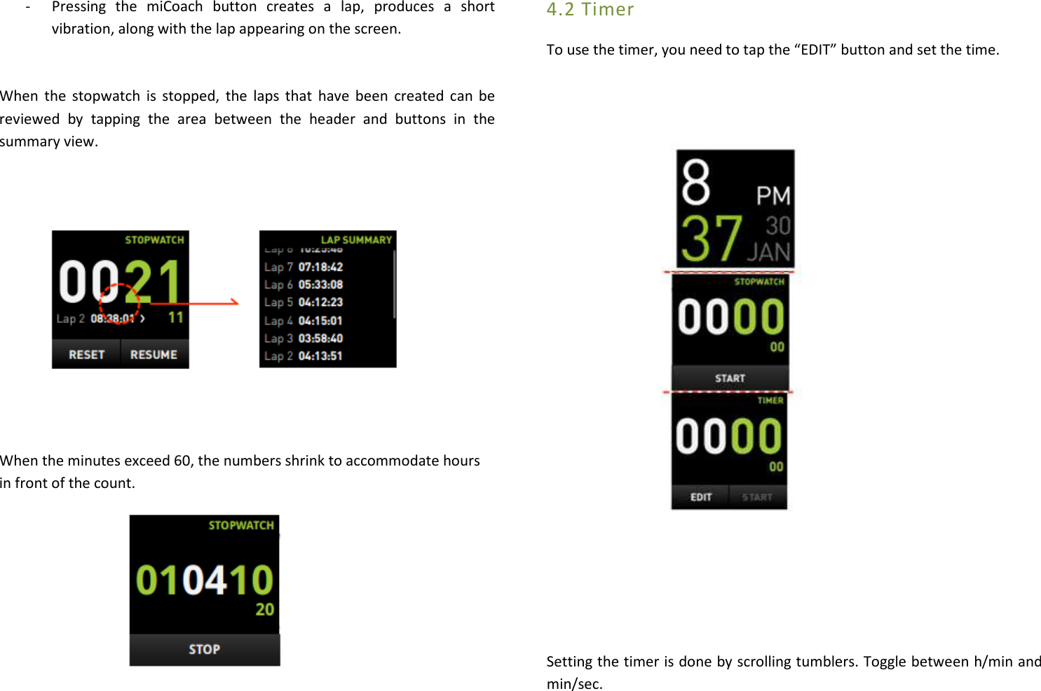  - Pressing  the  miCoach  button  creates  a  lap,  produces  a  short vibration, along with the lap appearing on the screen.    When  the  stopwatch is  stopped,  the  laps that  have  been  created  can  be reviewed  by  tapping  the  area  between  the  header  and  buttons  in  the summary view.         When the minutes exceed 60, the numbers shrink to accommodate hours in front of the count.      4.2 Timer To use the timer, you need to tap the “EDIT” button and set the time.                      Setting the timer is done by scrolling tumblers. Toggle between h/min and min/sec. 