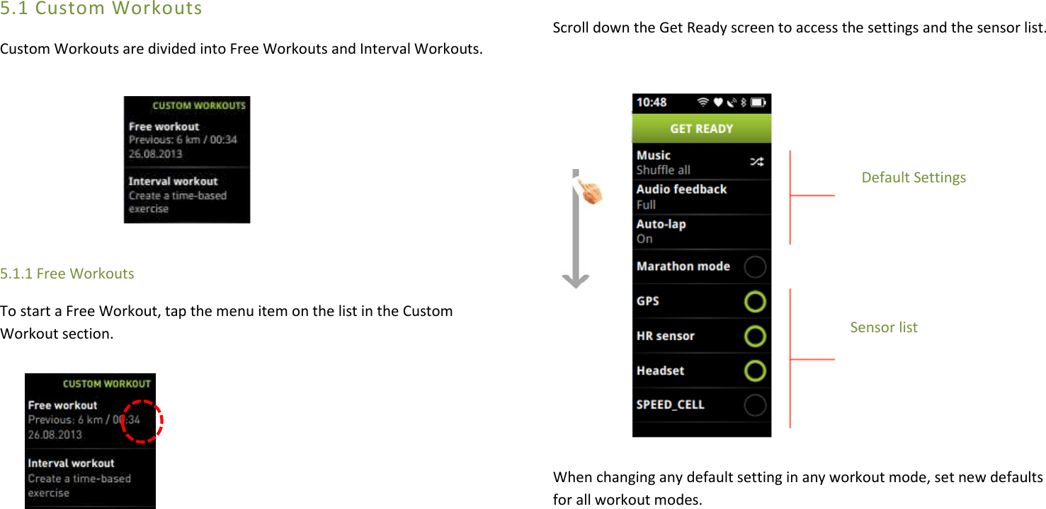 5.1 Custom Workouts Custom Workouts are divided into Free Workouts and Interval Workouts.      5.1.1 Free Workouts  To start a Free Workout, tap the menu item on the list in the Custom Workout section.                Scroll down the Get Ready screen to access the settings and the sensor list.                                     Default Settings                                         Sensor list    When changing any default setting in any workout mode, set new defaults for all workout modes.     