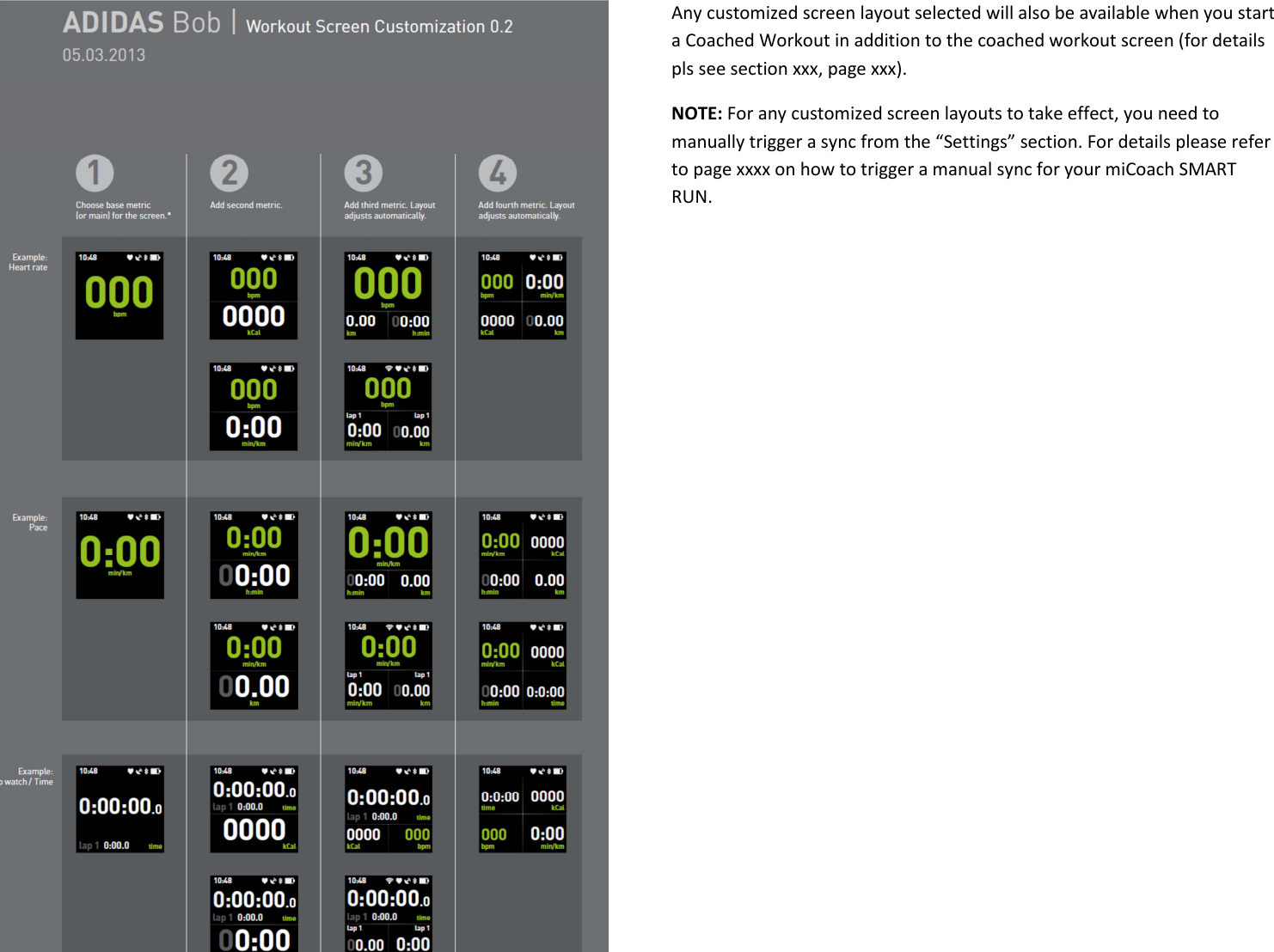 Any customized screen layout selected will also be available when you start a Coached Workout in addition to the coached workout screen (for details pls see section xxx, page xxx). NOTE: For any customized screen layouts to take effect, you need to manually trigger a sync from the “Settings” section. For details please refer to page xxxx on how to trigger a manual sync for your miCoach SMART RUN.               