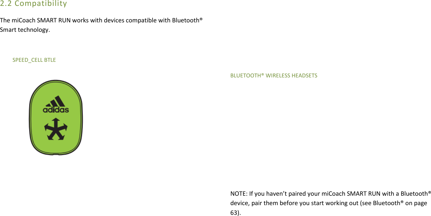 2.2 Compatibility The miCoach SMART RUN works with devices compatible with Bluetooth® Smart technology.           SPEED_CELL BTLE                       BLUETOOTH® WIRELESS HEADSETS         NOTE: If you haven’t paired your miCoach SMART RUN with a Bluetooth® device, pair them before you start working out (see Bluetooth® on page 63).                                                                                          