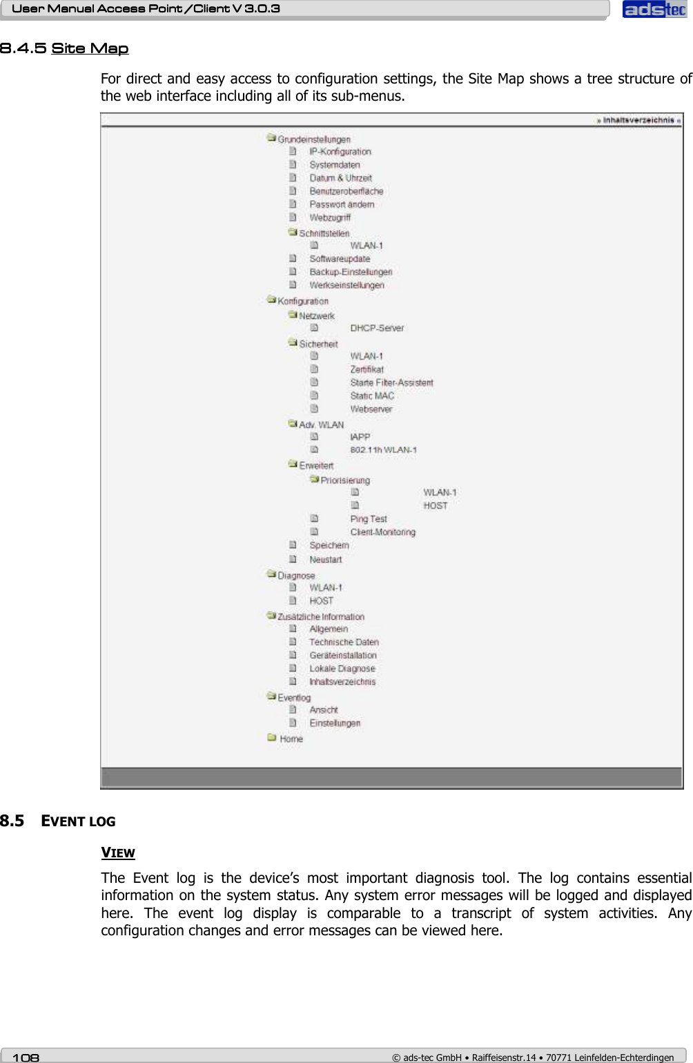    User ManualUser ManualUser ManualUser Manual Access Point /Client Access Point /Client Access Point /Client Access Point /Client V 3.0.3 V 3.0.3 V 3.0.3 V 3.0.3    108108108108    © ads-tec GmbH • Raiffeisenstr.14 • 70771 Leinfelden-Echterdingen 8.4.58.4.58.4.58.4.5 Site MapSite MapSite MapSite Map    For direct and easy access to configuration settings, the Site Map shows a tree structure of the web interface including all of its sub-menus.  8.5 EVENT LOG VIEW The  Event  log  is  the  device’s  most  important  diagnosis  tool.  The  log  contains  essential information on the system status. Any system error messages will be logged and displayed here.  The  event  log  display  is  comparable  to  a  transcript  of  system  activities.  Any configuration changes and error messages can be viewed here. 