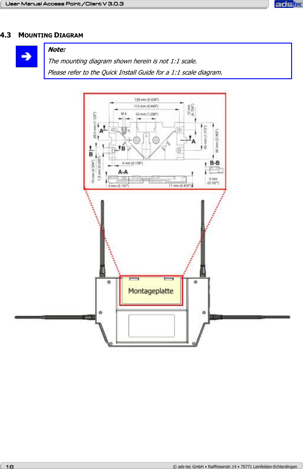    User ManualUser ManualUser ManualUser Manual Access Point /Client Access Point /Client Access Point /Client Access Point /Client V 3.0.3 V 3.0.3 V 3.0.3 V 3.0.3    18181818    © ads-tec GmbH • Raiffeisenstr.14 • 70771 Leinfelden-Echterdingen  4.3 MOUNTING DIAGRAM  Note: The mounting diagram shown herein is not 1:1 scale. Please refer to the Quick Install Guide for a 1:1 scale diagram.    