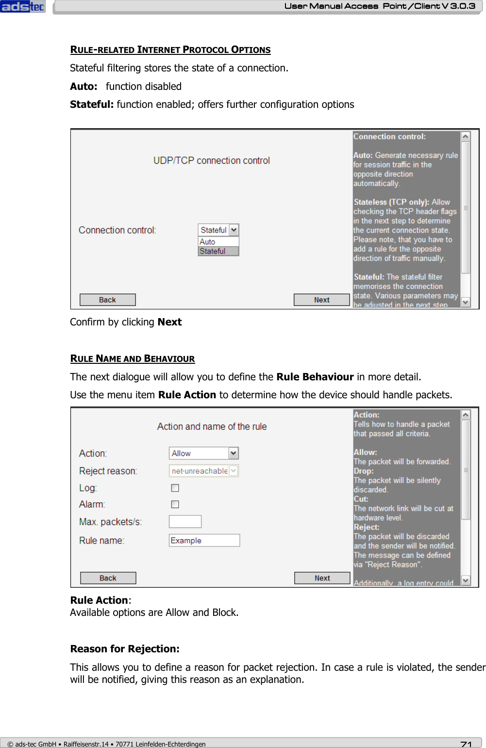    User ManualUser ManualUser ManualUser Manual Access  Point /Client V 3.0.3 Access  Point /Client V 3.0.3 Access  Point /Client V 3.0.3 Access  Point /Client V 3.0.3    © ads-tec GmbH • Raiffeisenstr.14 • 70771 Leinfelden-Echterdingen 71717171  RULE-RELATED INTERNET PROTOCOL OPTIONS Stateful filtering stores the state of a connection. Auto:  function disabled Stateful: function enabled; offers further configuration options    Confirm by clicking Next  RULE NAME AND BEHAVIOUR The next dialogue will allow you to define the Rule Behaviour in more detail. Use the menu item Rule Action to determine how the device should handle packets.  Rule Action:  Available options are Allow and Block.  Reason for Rejection:  This allows you to define a reason for packet rejection. In case a rule is violated, the sender will be notified, giving this reason as an explanation.  