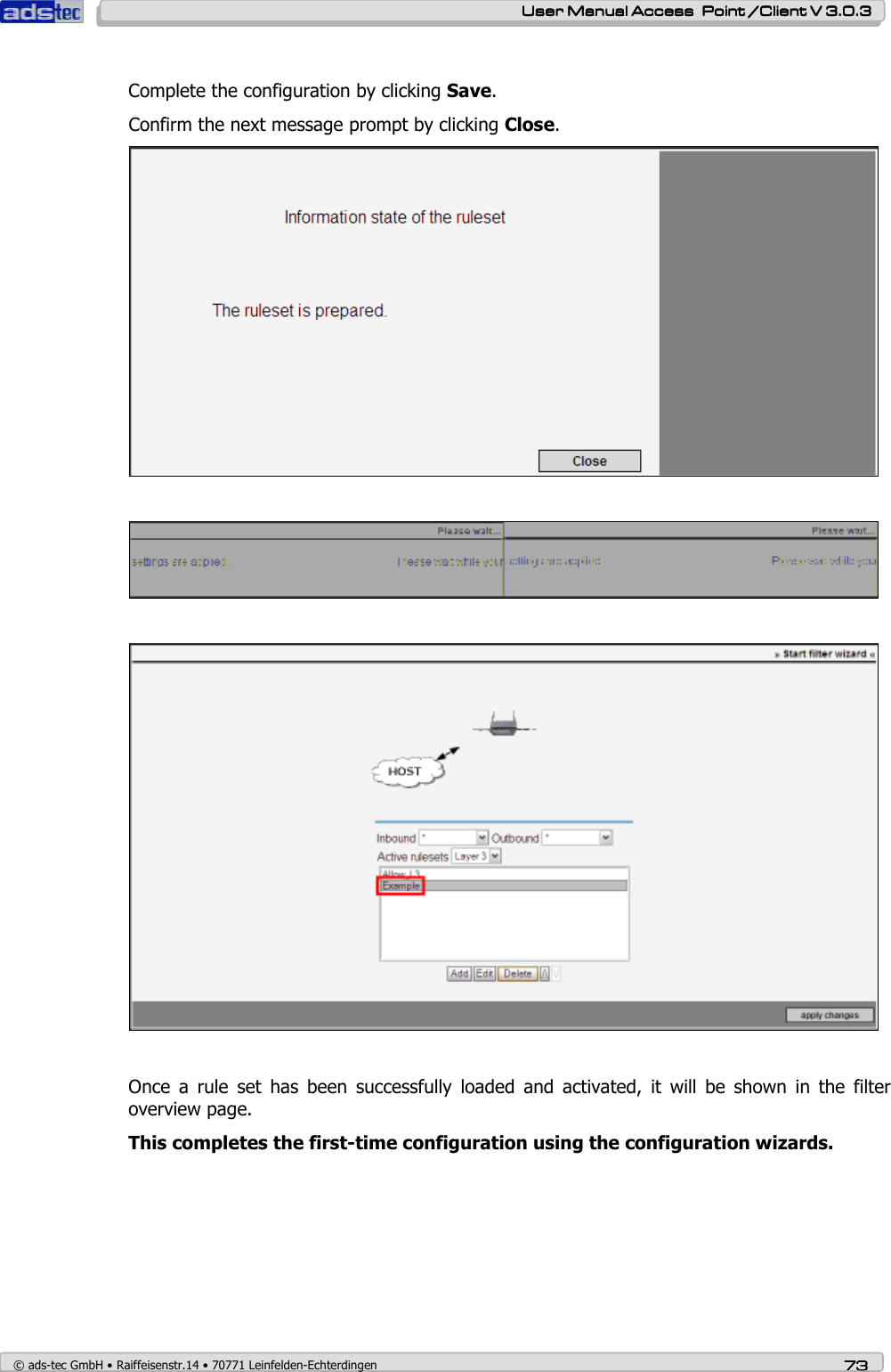    User ManualUser ManualUser ManualUser Manual Access  Point /Client V 3.0.3 Access  Point /Client V 3.0.3 Access  Point /Client V 3.0.3 Access  Point /Client V 3.0.3    © ads-tec GmbH • Raiffeisenstr.14 • 70771 Leinfelden-Echterdingen 73737373   Complete the configuration by clicking Save. Confirm the next message prompt by clicking Close.       Once  a  rule  set  has  been  successfully  loaded  and  activated,  it  will  be  shown  in  the  filter overview page. This completes the first-time configuration using the configuration wizards. 