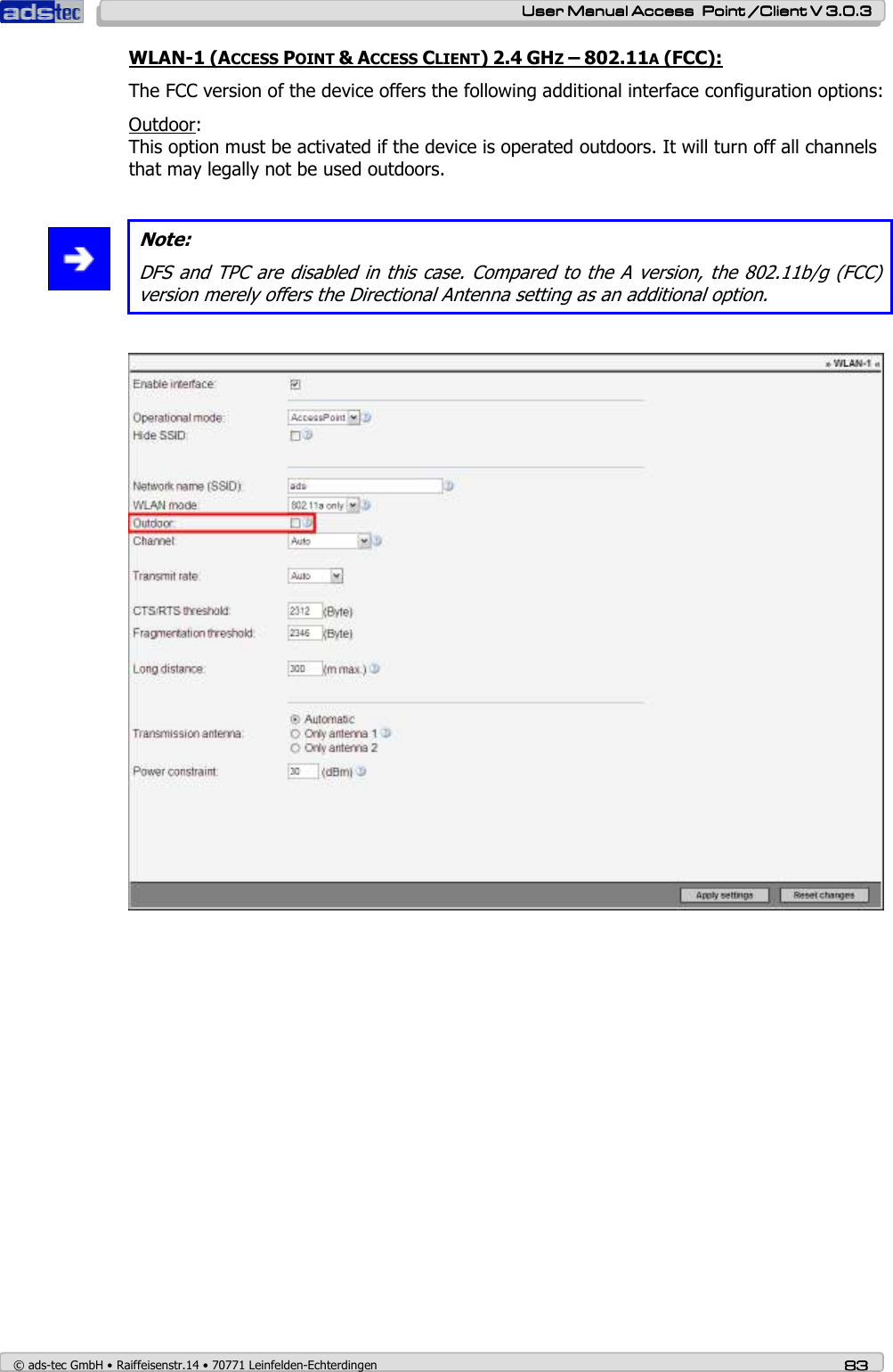    User ManualUser ManualUser ManualUser Manual Access  Point /Client V 3.0.3 Access  Point /Client V 3.0.3 Access  Point /Client V 3.0.3 Access  Point /Client V 3.0.3    © ads-tec GmbH • Raiffeisenstr.14 • 70771 Leinfelden-Echterdingen 83838383 WLAN-1 (ACCESS POINT &amp; ACCESS CLIENT) 2.4 GHZ – 802.11A (FCC): The FCC version of the device offers the following additional interface configuration options: Outdoor: This option must be activated if the device is operated outdoors. It will turn off all channels that may legally not be used outdoors.     Note: DFS and TPC are disabled in this case. Compared to the A version, the 802.11b/g (FCC) version merely offers the Directional Antenna setting as an additional option.   