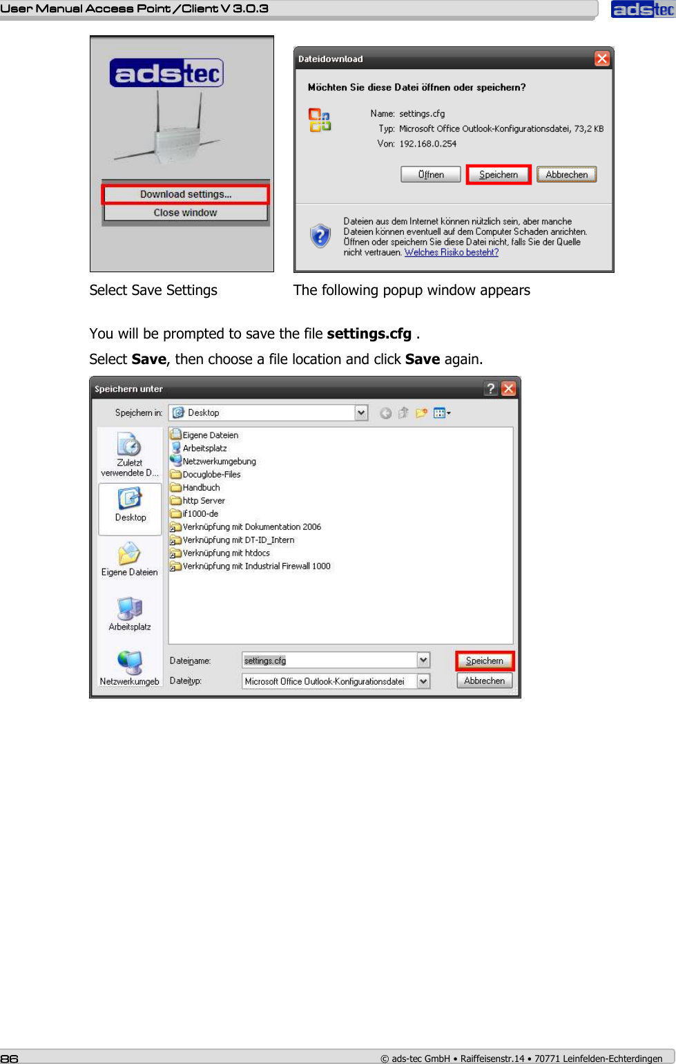    User ManualUser ManualUser ManualUser Manual Access Point /Client Access Point /Client Access Point /Client Access Point /Client V 3.0.3 V 3.0.3 V 3.0.3 V 3.0.3    86868686    © ads-tec GmbH • Raiffeisenstr.14 • 70771 Leinfelden-Echterdingen    Select Save Settings    The following popup window appears   You will be prompted to save the file settings.cfg . Select Save, then choose a file location and click Save again.  