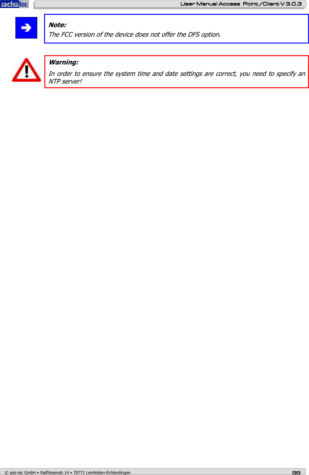    User ManualUser ManualUser ManualUser Manual Access  Point /Client V 3.0.3 Access  Point /Client V 3.0.3 Access  Point /Client V 3.0.3 Access  Point /Client V 3.0.3    © ads-tec GmbH • Raiffeisenstr.14 • 70771 Leinfelden-Echterdingen 99999999  Note: The FCC version of the device does not offer the DFS option.   Warning: In order to ensure the system time and date settings are correct, you need to specify an NTP server!   