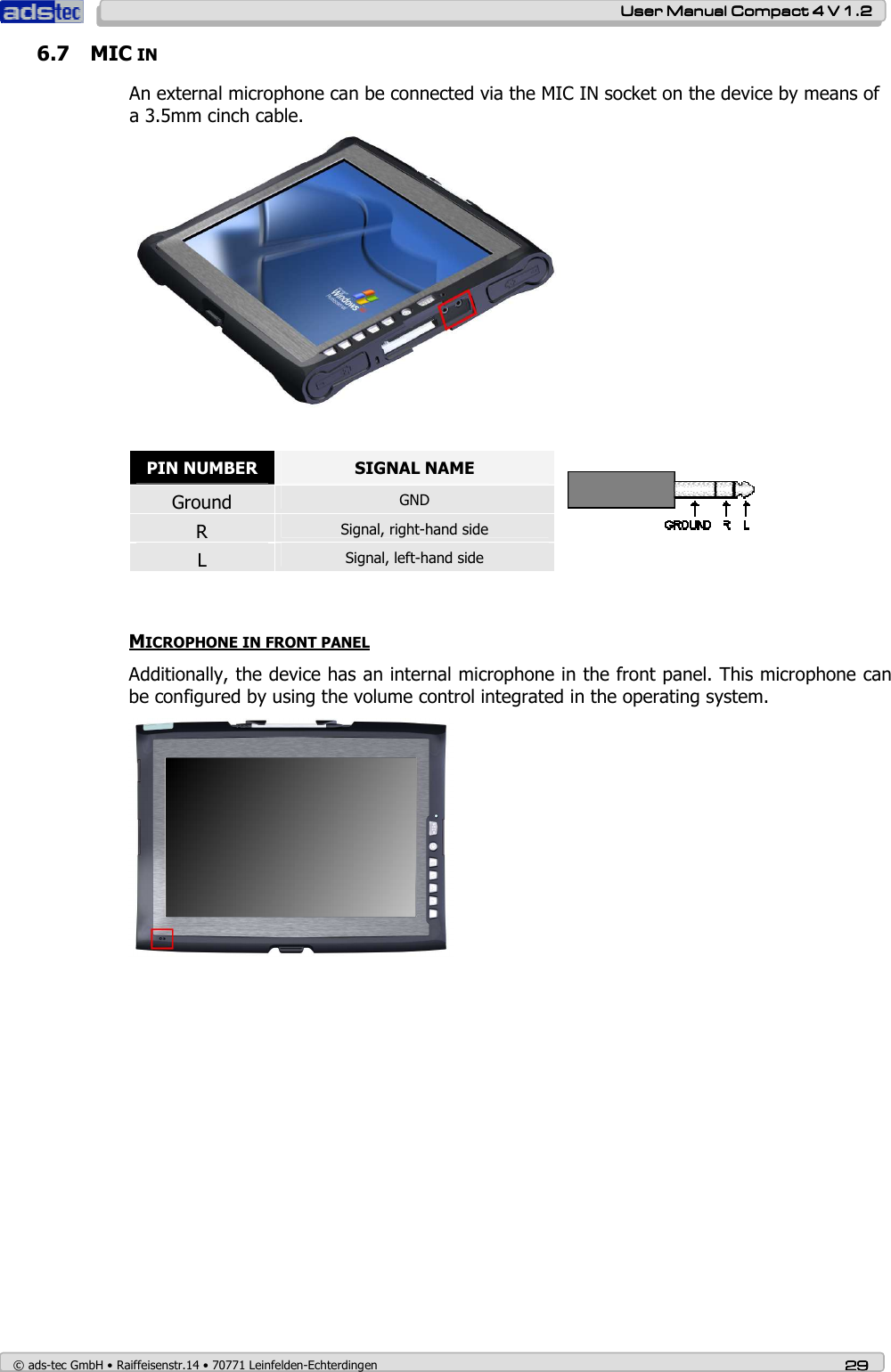    User ManualUser ManualUser ManualUser Manual    Compact 4 V 1.2Compact 4 V 1.2Compact 4 V 1.2Compact 4 V 1.2    © ads-tec GmbH • Raiffeisenstr.14 • 70771 Leinfelden-Echterdingen 29292929 6.7 MIC IN  An external microphone can be connected via the MIC IN socket on the device by means of a 3.5mm cinch cable.          MICROPHONE IN FRONT PANEL Additionally, the device has an internal microphone in the front panel. This microphone can be configured by using the volume control integrated in the operating system.       PIN NUMBER  SIGNAL NAME Ground  GND R  Signal, right-hand side L  Signal, left-hand side  