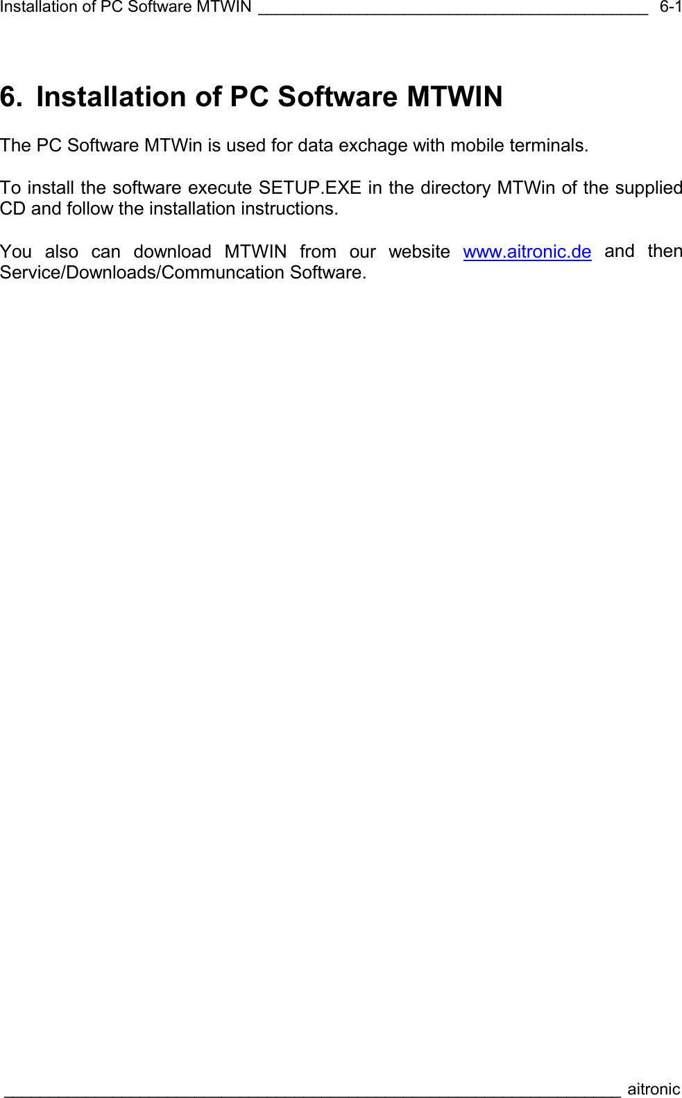 Installation of PC Software MTWIN ___________________________________________  ____________________________________________________________________ aitronic  6-16.  Installation of PC Software MTWIN  The PC Software MTWin is used for data exchage with mobile terminals.  To install the software execute SETUP.EXE in the directory MTWin of the supplied CD and follow the installation instructions.  You also can download MTWIN from our website www.aitronic.de and then Service/Downloads/Communcation Software.  