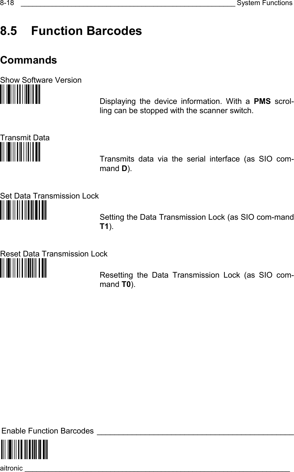 _______________________________________________________ System Functions aitronic ____________________________________________________________________  8-188.5 Function Barcodes Commands  Show Software Version Öü$I5ä  Displaying the device information. With a PMS scrol-ling can be stopped with the scanner switch.   Transmit Data Öü$D&amp;ä  Transmits data via the serial interface (as SIO com-mand D).   Set Data Transmission Lock Öü$F1pä  Setting the Data Transmission Lock (as SIO com-mand T1).   Reset Data Transmission Lock Öü$F0lä  Resetting the Data Transmission Lock (as SIO com- mand T0).    Enable Function Barcodes _____________________________________________  Öü$X1?ä  