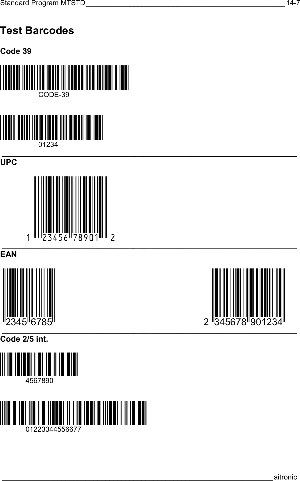 Standard Program MTSTD__________________________________________________  ____________________________________________________________________aitronic  14-7Test Barcodes  Code 39  *CODE-39P*  CODE-39   *01234A*  01234 __________________________________________________________________________  UPC  1&lt;MCDEFG=hijabn&gt;2 __________________________________________________________________________  EAN  &lt;CDEF=ghif&gt; 2&lt;DEQRHT=jabcde&gt; __________________________________________________________________________  Code 2/5 int.  ÄNdz&amp;ä  4567890   Ä!-8CNYdpä  01223344556677 