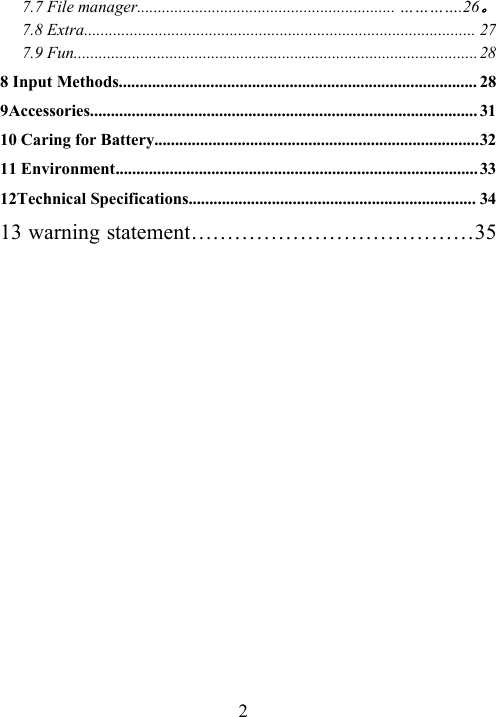 27.7 File manager.............................................................. ………….26。7.8 Extra.............................................................................................. 277.9 Fun.................................................................................................288 Input Methods...................................................................................... 289Accessories............................................................................................. 3110 Caring for Battery..............................................................................3211 Environment.......................................................................................3312Technical Specifications..................................................................... 3413 warning statement…………………………………35