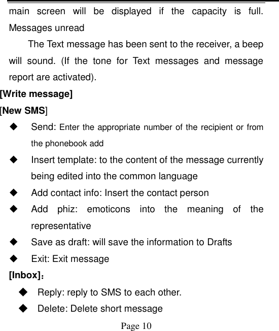    Page 10   main  screen  will  be  displayed  if  the  capacity  is  full. Messages unread The Text message has been sent to the receiver, a beep will  sound.  (If  the  tone  for  Text  messages  and  message report are activated).   [Write message] [New SMS]   Send: Enter the appropriate number of the recipient or from the phonebook add   Insert template: to the content of the message currently being edited into the common language   Add contact info: Insert the contact person   Add  phiz:  emoticons  into  the  meaning  of  the representative   Save as draft: will save the information to Drafts   Exit: Exit message [Inbox]： ◆ Reply: reply to SMS to each other. ◆ Delete: Delete short message 