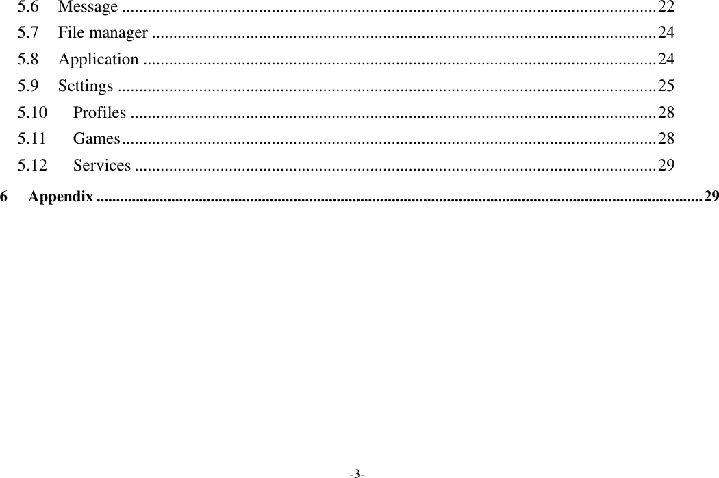  -3- 5.6 Message ............................................................................................................................. 22 5.7 File manager ...................................................................................................................... 24 5.8 Application ........................................................................................................................ 24 5.9 Settings .............................................................................................................................. 25 5.10 Profiles ........................................................................................................................... 28 5.11 Games ............................................................................................................................. 28 5.12 Services .......................................................................................................................... 29 6 Appendix .......................................................................................................................................................... 29   