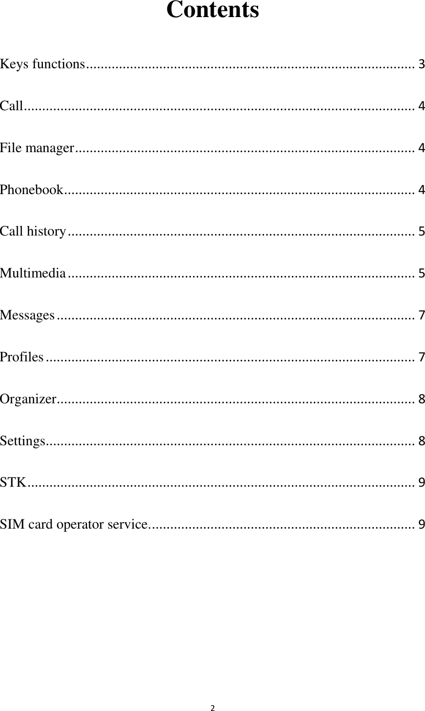   2 Contents Keys functions .......................................................................................... 3 Call ........................................................................................................... 4 File manager ............................................................................................. 4 Phonebook ................................................................................................ 4 Call history ............................................................................................... 5 Multimedia ............................................................................................... 5 Messages .................................................................................................. 7 Profiles ..................................................................................................... 7 Organizer .................................................................................................. 8 Settings ..................................................................................................... 8 STK .......................................................................................................... 9 SIM card operator service. ........................................................................ 9    