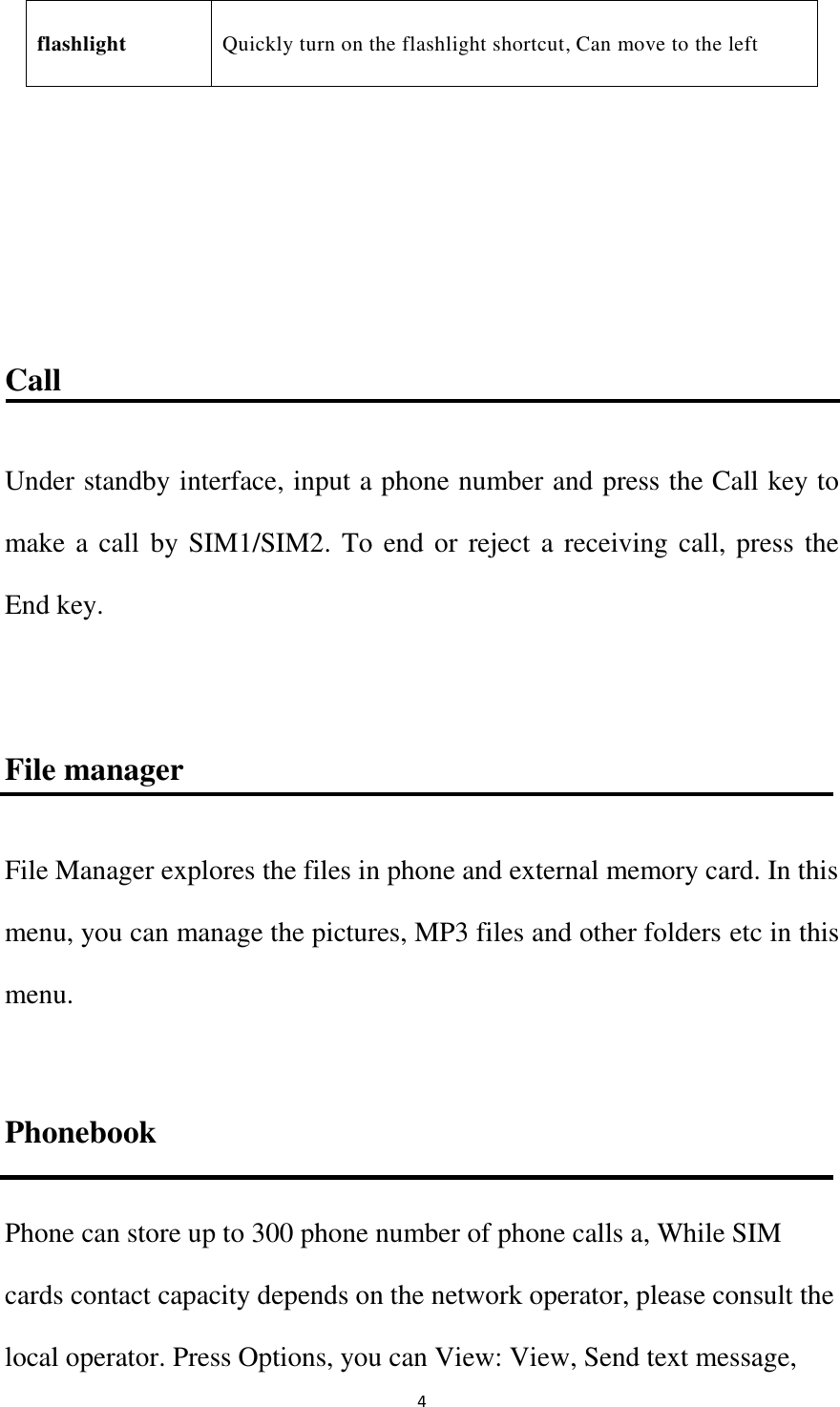   4 flashlight Quickly turn on the flashlight shortcut, Can move to the left    Call Under standby interface, input a phone number and press the Call key to make a call by SIM1/SIM2. To end or reject a receiving call, press  the End key.    File manager File Manager explores the files in phone and external memory card. In this menu, you can manage the pictures, MP3 files and other folders etc in this menu.    Phonebook Phone can store up to 300 phone number of phone calls a, While SIM cards contact capacity depends on the network operator, please consult the local operator. Press Options, you can View: View, Send text message, 