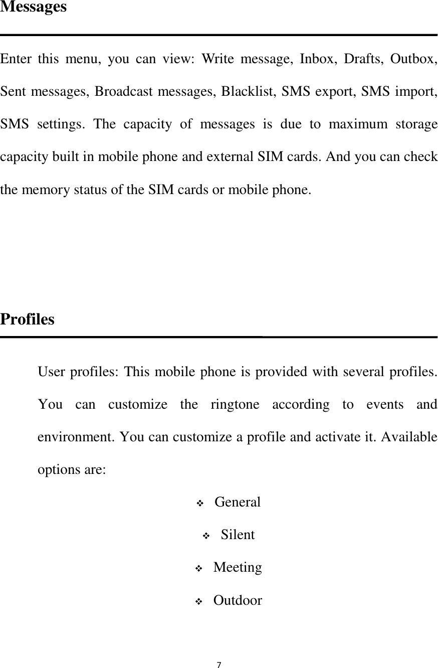   7  Messages Enter  this  menu,  you  can  view:  Write  message,  Inbox,  Drafts,  Outbox, Sent messages, Broadcast messages, Blacklist, SMS export, SMS import, SMS  settings.  The  capacity  of  messages  is  due  to  maximum  storage capacity built in mobile phone and external SIM cards. And you can check the memory status of the SIM cards or mobile phone.     Profiles User profiles: This mobile phone is provided with several profiles. You  can  customize  the  ringtone  according  to  events  and environment. You can customize a profile and activate it. Available options are:  General  Silent  Meeting  Outdoor  