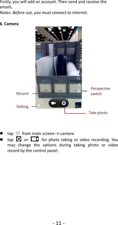 - 11 -Firstly, you will add an account. Then send and receive theemails.Notes: Before use, you must connect to internet.6. Cameratap from main screen--&gt;cameratap or for photo taking or video recording. Youmay change the options during taking photo or videorecord by the control panel.PerspectiveswitchTake photoRecordSetting