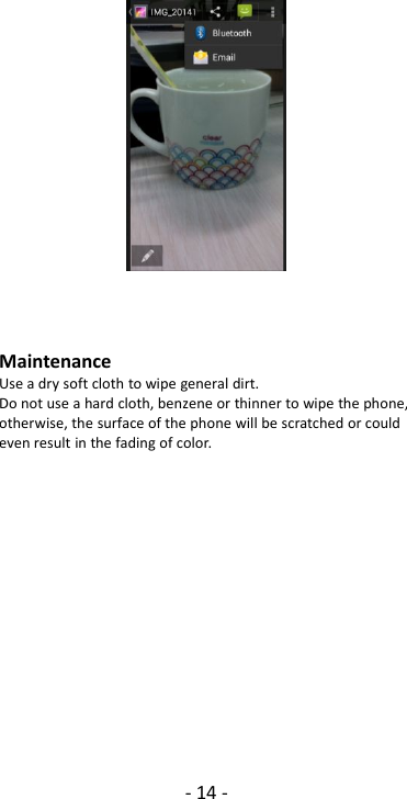 - 14 -MaintenanceUse a dry soft cloth to wipe general dirt.Do not use a hard cloth, benzene or thinner to wipe the phone,otherwise, the surface of the phone will be scratched or couldeven result in the fading of color.