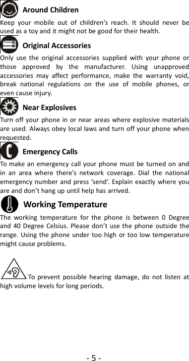 -5-Around ChildrenKeep your mobile out of children’s reach. It should never beused as a toy and it might not be good for their health.Original AccessoriesOnly use the original accessories supplied with your phone orthose approved by the manufacturer. Using unapprovedaccessories may affect performance, make the warranty void,break national regulations on the use of mobile phones, oreven cause injury.Near ExplosivesTurn off your phone in or near areas where explosive materialsare used. Always obey local laws and turn off your phone whenrequested.Emergency CallsTo make an emergency call your phone must be turned on andin an area where there’s network coverage. Dial the nationalemergency number and press ‘send’. Explain exactly where youare and don’t hang up until help has arrived.Working TemperatureThe working temperature for the phone is between 0 Degreeand 40 Degree Celsius. Please don’t use the phone outside therange. Using the phone under too high or too low temperaturemight cause problems.To prevent possible hearing damage, do not listen athigh volume levels for long periods.