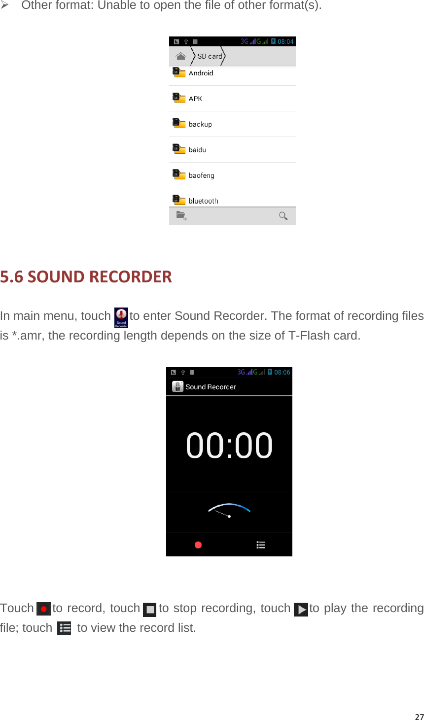 27  Other format: Unable to open the file of other format(s).    5.6SOUNDRECORDERIn main menu, touch      to enter Sound Recorder. The format of recording files is *.amr, the recording length depends on the size of T-Flash card.     Touch   to record, touch   to stop recording, touch   to play the recording file; touch        to view the record list. 