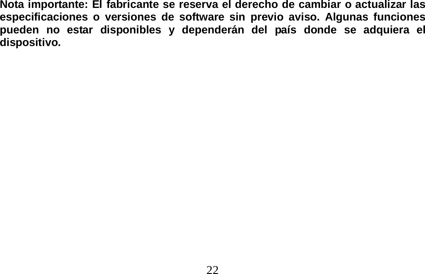  22   Nota importante: El fabricante se reserva el derecho de cambiar o actualizar las especificaciones o versiones de software sin previo aviso. Algunas funciones pueden no estar disponibles y dependerán del país donde se adquiera el dispositivo.              