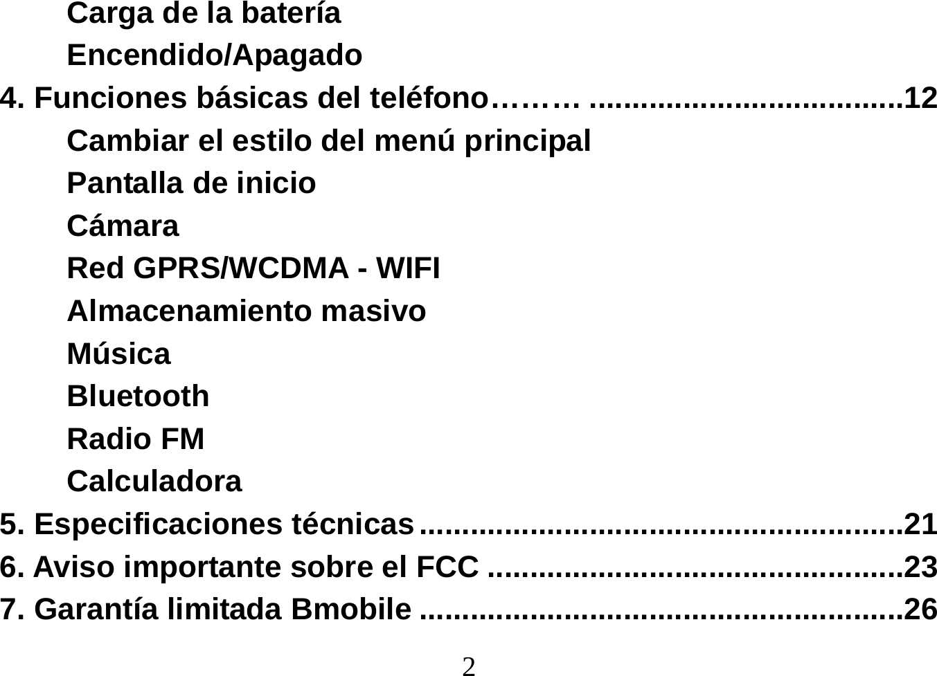  2  Carga de la batería Encendido/Apagado 4. Funciones básicas del teléfono……… .....................................12 Cambiar el estilo del menú principal Pantalla de inicio Cámara Red GPRS/WCDMA - WIFI Almacenamiento masivo Música Bluetooth Radio FM Calculadora 5. Especificaciones técnicas .........................................................21 6. Aviso importante sobre el FCC .................................................23 7. Garantía limitada Bmobile .........................................................26 