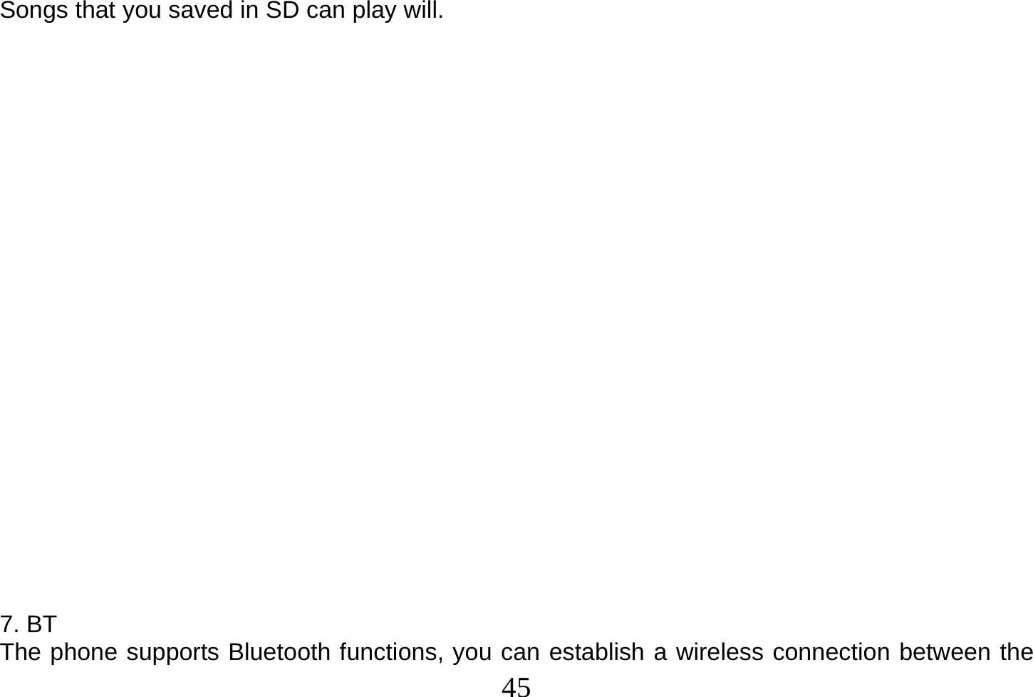  45  Songs that you saved in SD can play will.                      7. BT The phone supports Bluetooth functions, you can establish a wireless connection between the 