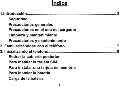 1Índice1.Introducción.......................................................................................... 3SeguridadPrecauciones generalesPrecauciones en el uso del cargadorLimpieza y mantenimientoPrecauciones y mantenimiento2. Familiarizándose con el teléfono.................................................... 73. Inicializando el teléfono.....................................................................9Retirar la cubierta posteriorPara instalar la tarjeta SIMPara instalar una tarjeta de memoriaPara instalar la bateríaCarga de la batería