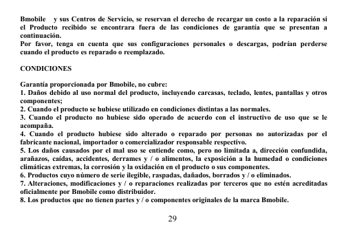 29Bmobile y sus Centros de Servicio, se reservan el derecho de recargar un costo a la reparación siel Producto recibido se encontrara fuera de las condiciones de garantía que se presentan acontinuación.Por favor, tenga en cuenta que sus configuraciones personales o descargas, podrían perdersecuando el producto es reparado o reemplazado.CONDICIONESGarantía proporcionada por Bmobile, no cubre:1. Daños debido al uso normal del producto, incluyendo carcasas, teclado, lentes, pantallas y otroscomponentes;2. Cuando el producto se hubiese utilizado en condiciones distintas a las normales.3. Cuando el producto no hubiese sido operado de acuerdo con el instructivo de uso que se leacompaña.4. Cuando el producto hubiese sido alterado o reparado por personas no autorizadas por elfabricante nacional, importador o comercializador responsable respectivo.5. Los daños causados por el mal uso se entiende como, pero no limitada a, dirección confundida,arañazos, caídas, accidentes, derrames y / o alimentos, la exposición a la humedad o condicionesclimáticas extremas, la corrosión y la oxidación en el producto o sus componentes.6. Productos cuyo número de serie ilegible, raspadas, dañados, borrados y / o eliminados.7. Alteraciones, modificaciones y / o reparaciones realizadas por terceros que no estén acreditadasoficialmente por Bmobile como distribuidor.8. Los productos que no tienen partes y / o componentes originales de la marca Bmobile.