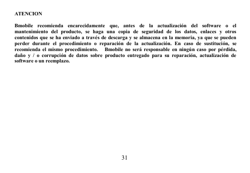 31ATENCIONBmobile recomienda encarecidamente que, antes de la actualización del software o elmantenimiento del producto, se haga una copia de seguridad de los datos, enlaces y otroscontenidos que se ha enviado a través de descarga y se almacena en la memoria, ya que se puedenperder durante el procedimiento o reparación de la actualización. En caso de sustitución, serecomienda el mismo procedimiento. Bmobile no será responsable en ningún caso por pérdida,daño y / o corrupción de datos sobre producto entregado para su reparación, actualización desoftware o un reemplazo.