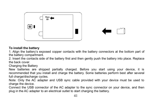 41To install the battery1. Align the battery’s exposed copper contacts with the battery connectors at the bottom part ofthe battery compartment.2. Insert the contacts side of the battery first and then gently push the battery into place. Replacethe back cover.Charging the BatteryNew batteries are shipped partially charged. Before you start using your device, it isrecommended that you install and charge the battery. Some batteries perform best after severalfull charge/discharge cycles.Note: Only the AC adapter and USB sync cable provided with your device must be used tocharge the device.Connect the USB connector of the AC adapter to the sync connector on your device, and thenplug in the AC adapter to an electrical outlet to start charging the battery.